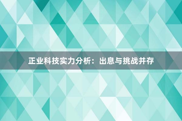 正业科技实力分析：出息与挑战并存